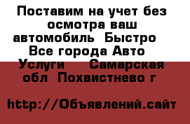 Поставим на учет без осмотра ваш автомобиль. Быстро. - Все города Авто » Услуги   . Самарская обл.,Похвистнево г.